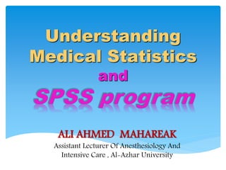 Understanding
Medical Statistics
and
ALI AHMED MAHAREAK
Assistant Lecturer Of Anesthesiology And
Intensive Care , Al-Azhar University
 
