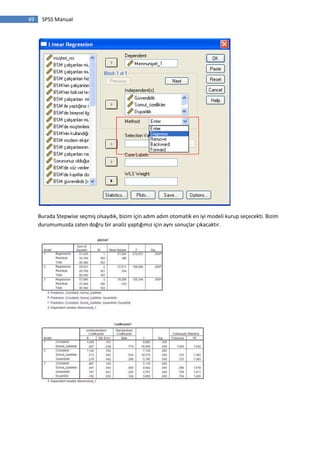 49 SPSS Manual
Burada Stepwise seçmiş olsaydık, bizim için adım adım otomatik en iyi modeli kurup seçecekti. Bizim
durumumuzda zaten doğru bir analiz yaptığımız için aynı sonuçlar çıkacaktır.
 