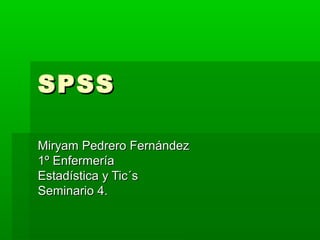 SPSS

Miryam Pedrero Fernández
1º Enfermería
Estadística y Tic´s
Seminario 4.
 