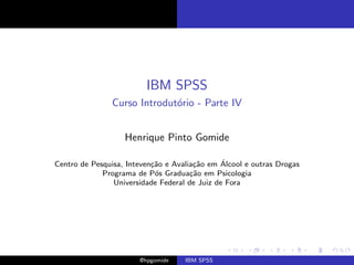 IBM SPSS
               Curso Introdut´rio - Parte IV
                             o


                   Henrique Pinto Gomide

                           ca          ca      ´
Centro de Pesquisa, Inteven¸˜o e Avalia¸˜o em Alcool e outras Drogas
             Programa de P´s Gradua¸˜o em Psicologia
                            o         ca
                Universidade Federal de Juiz de Fora




                       @hpgomide    IBM SPSS
 