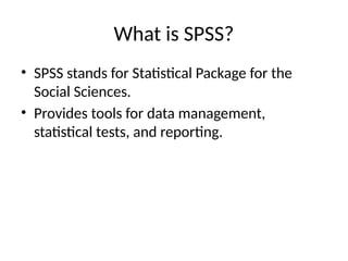 What is SPSS?
• SPSS stands for Statistical Package for the
Social Sciences.
• Provides tools for data management,
statistical tests, and reporting.
 