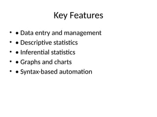 Key Features
• • Data entry and management
• • Descriptive statistics
• • Inferential statistics
• • Graphs and charts
• • Syntax-based automation
 