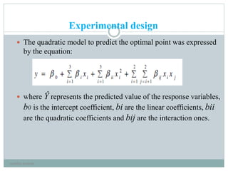 Experimental design
 The quadratic model to predict the optimal point was expressed
by the equation:
 where Ŷ represents the predicted value of the response variables,
b0 is the intercept coefficient, bi are the linear coefficients, bii
are the quadratic coefficients and bij are the interaction ones.
neethu asokan
 