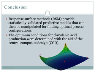 Conclusion
 Response surface methods (RSM) provide
statistically-validated predictive models that can
then be manipulated for finding optimal process
configurations.
 The optimum conditions for clavulanic acid
production were determined with the aid of the
central composite design (CCD).
neethu asokan
 