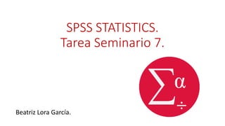 SPSS STATISTICS.
Tarea Seminario 7.
Beatriz Lora García.
 