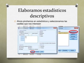 Elaboramos estadísticos
descriptivos
O Ahora pinchamos en estadísticos y seleccionamos las
casillas que nos interesen