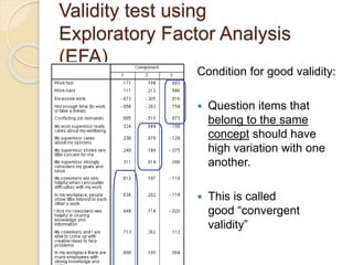 Validity test using
Exploratory Factor Analysis
(EFA)
Condition for good validity:
 Question items that
belong to the same
concept should have
high variation with one
another.
 This is called
good “convergent
validity”
 