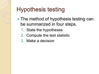 Hypothesis testing
 The method of hypothesis testing can
be summarized in four steps.
1. State the hypotheses
2. Compute the test statistic
3. Make a decision
 