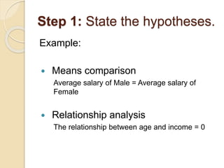 Step 1: State the hypotheses.
Example:
 Means comparison
Average salary of Male = Average salary of
Female
 Relationship analysis
The relationship between age and income = 0
 