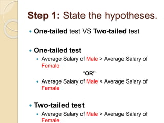 Step 1: State the hypotheses.
 One-tailed test VS Two-tailed test
 One-tailed test
 Average Salary of Male > Average Salary of
Female
“OR”
 Average Salary of Male < Average Salary of
Female
 Two-tailed test
 Average Salary of Male > Average Salary of
Female
 