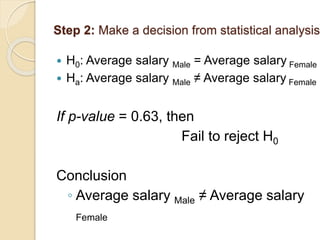 Step 2: Make a decision from statistical analysis
 H0: Average salary Male = Average salary Female
 Ha: Average salary Male ≠ Average salary Female
If p-value = 0.63, then
Fail to reject H0
Conclusion
◦ Average salary Male ≠ Average salary
Female
 