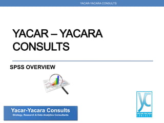 SPSS OVERVIEW
Yacar-Yacara Consults
Strategy, Research & Data Analytics Consultants
YACAR-YACARA CONSULTS
 