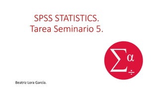 SPSS STATISTICS.
Tarea Seminario 5.
Beatriz Lora García.
 