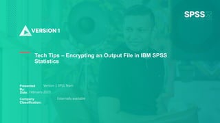 Copyright ©2022 Version 1. All rights reserved.
1
Tech Tips – Encrypting an Output File in IBM SPSS
Statistics
Version 1 SPSS Team
February 2023
Externally available
Company
Classification:
Date:
Presented
By:
 