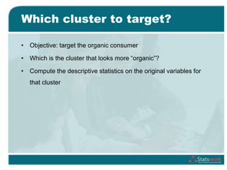 Which cluster to target?
• Objective: target the organic consumer
• Which is the cluster that looks more “organic”?
• Compute the descriptive statistics on the original variables for
that cluster
 
