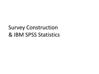 Survey Construction
& IBM SPSS Statistics
 