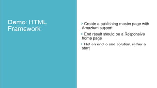 > Create a publishing master page with
Amazium support
> End result should be a Responsive
home page
> Not an end to end solution, rather a
start

 