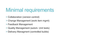 Minimal requirements
> Collaboration (version control)
> Change Management (work item mgmt)
> Feedback Management
> Quality Management (autom. Unit tests)

> Delivery Managment (controlled builds)

 