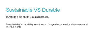 Sustainable VS Durable
Durability is the ability to resist changes.
Sustainability is the ability to embrace changes by renewal, maintenance and
improvements.

 