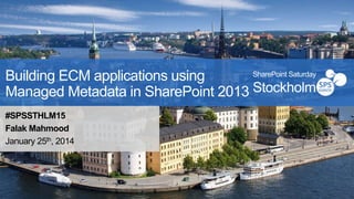 SharePoint Saturday
Building ECM applications using
Managed Metadata in SharePoint 2013 Stockholm

#SPSSTHLM15
Falak Mahmood
January 25th, 2014

 