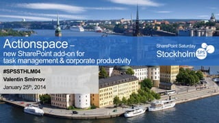 Actionspace–
new SharePoint add-on for
task management & corporate productivity
#SPSSTHLM04
Valentin Smirnov
January 25th, 2014
SharePoint Saturday
Stockholm
 