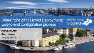 SharePoint 2013 Hybrid Deployment:
End-to-end configuration process
#SPSSTHLM14
Sam Hassani
January 25th, 2014

SharePoint Saturday

Stockholm

 