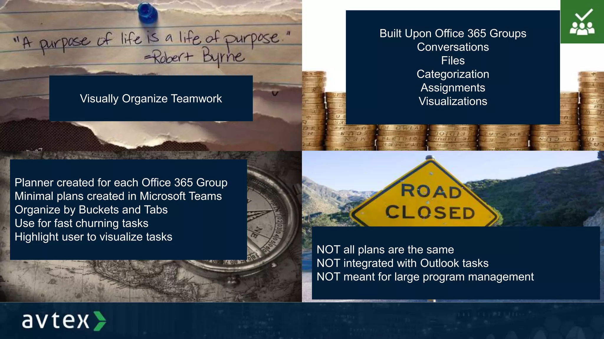 Visually Organize Teamwork
Built Upon Office 365 Groups
Conversations
Files
Categorization
Assignments
Visualizations
Planner created for each Office 365 Group
Minimal plans created in Microsoft Teams
Organize by Buckets and Tabs
Use for fast churning tasks
Highlight user to visualize tasks
NOT all plans are the same
NOT integrated with Outlook tasks
NOT meant for large program management
 