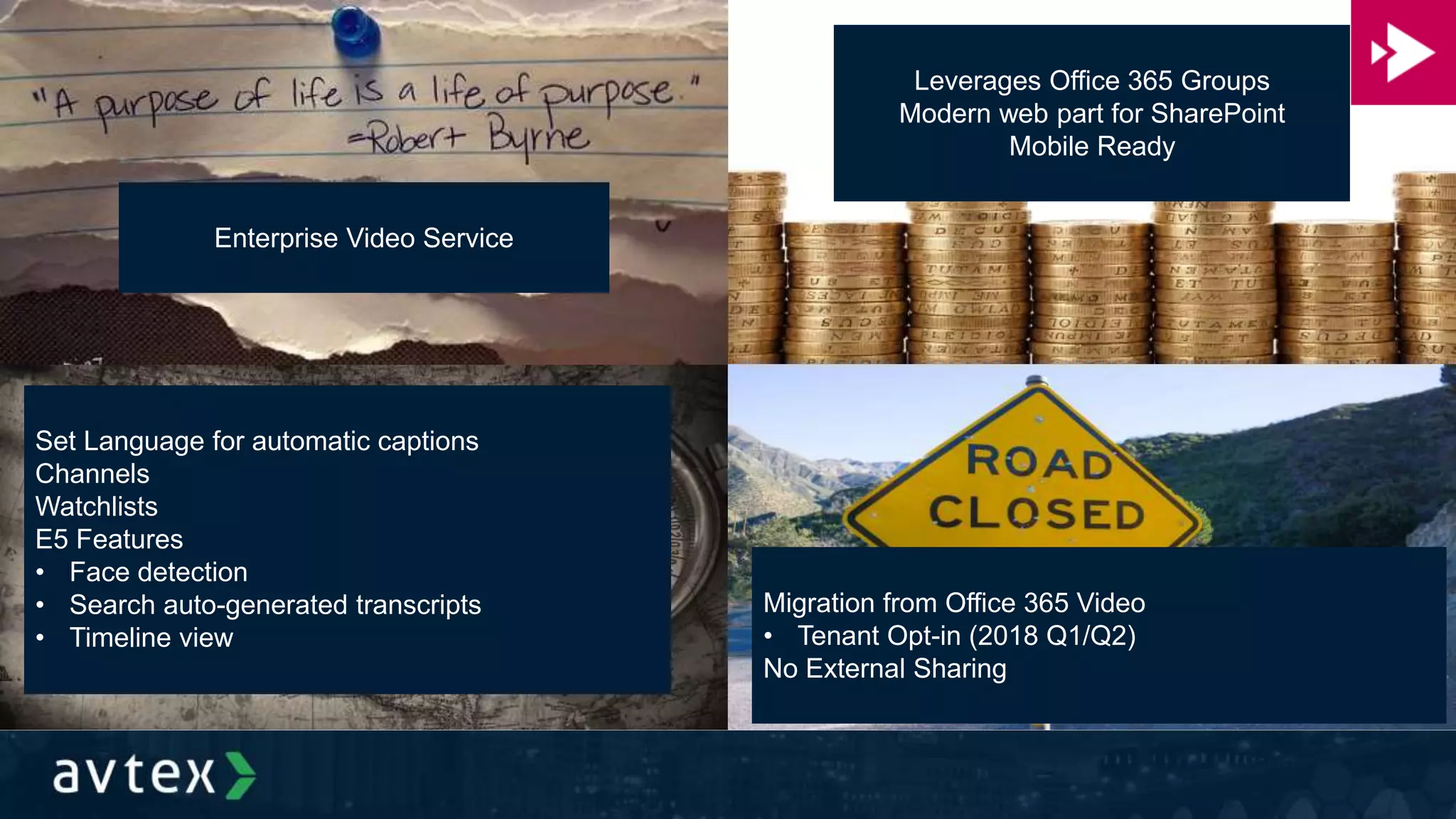 Enterprise Video Service
Leverages Office 365 Groups
Modern web part for SharePoint
Mobile Ready
Set Language for automatic captions
Channels
Watchlists
E5 Features
• Face detection
• Search auto-generated transcripts
• Timeline view
Migration from Office 365 Video
• Tenant Opt-in (2018 Q1/Q2)
No External Sharing
 