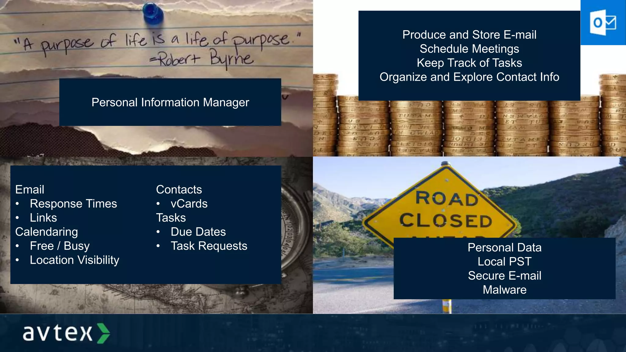 Personal Information Manager
Produce and Store E-mail
Schedule Meetings
Keep Track of Tasks
Organize and Explore Contact Info
Email
• Response Times
• Links
Calendaring
• Free / Busy
• Location Visibility
Personal Data
Local PST
Secure E-mail
Malware
Contacts
• vCards
Tasks
• Due Dates
• Task Requests
 