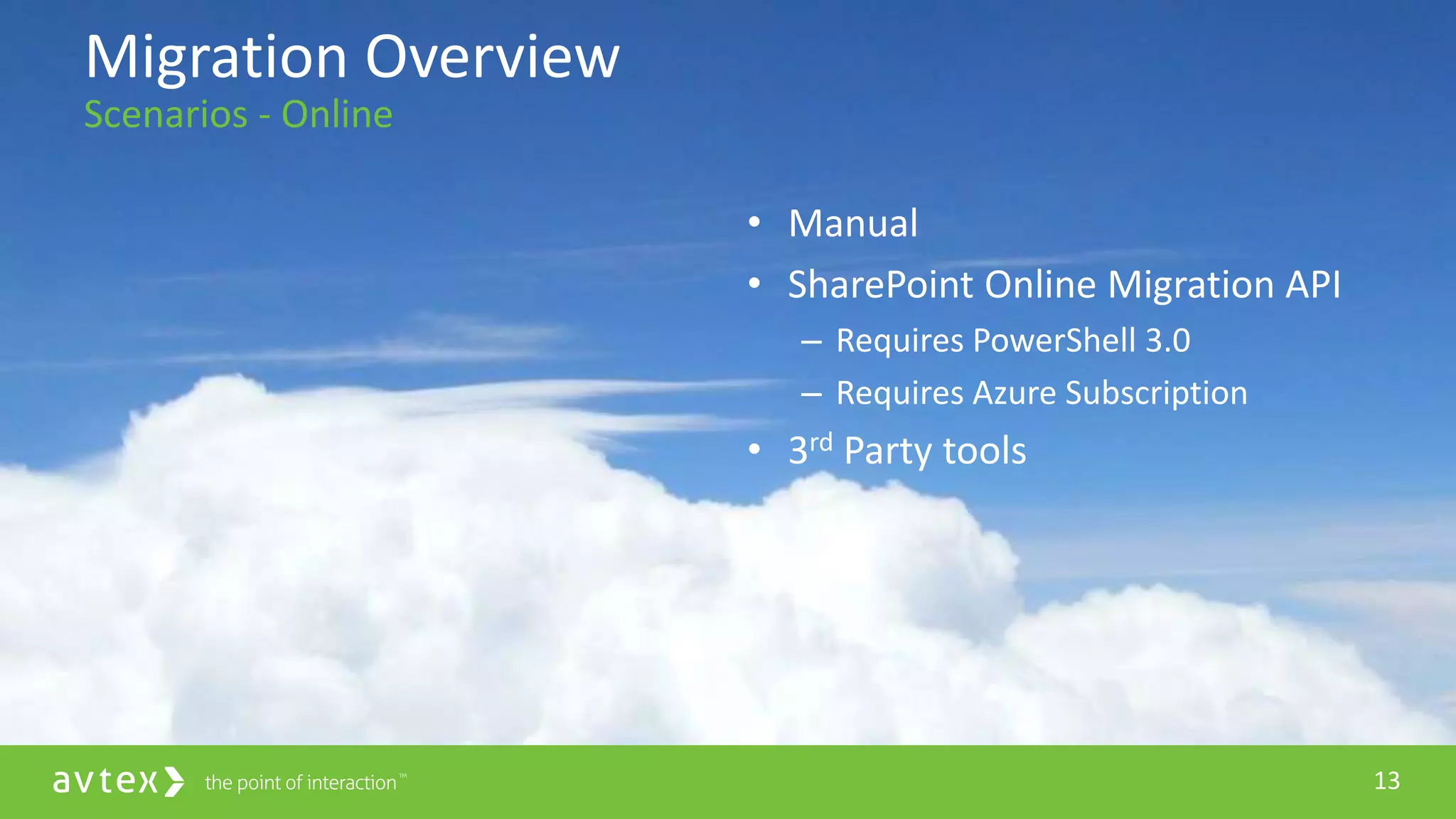 13
• Manual
• SharePoint Online Migration API
– Requires PowerShell 3.0
– Requires Azure Subscription
• 3rd Party tools
Migration Overview
Scenarios - Online
 