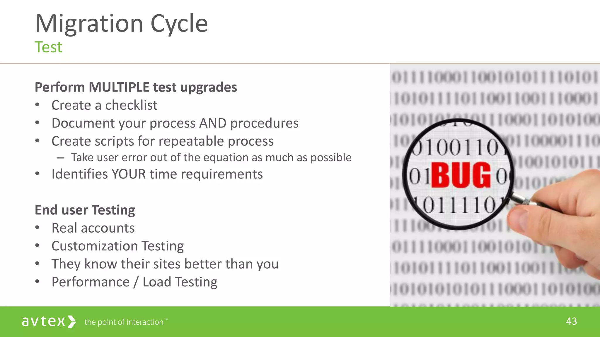 43
Perform MULTIPLE test upgrades
• Create a checklist
• Document your process AND procedures
• Create scripts for repeatable process
– Take user error out of the equation as much as possible
• Identifies YOUR time requirements
End user Testing
• Real accounts
• Customization Testing
• They know their sites better than you
• Performance / Load Testing
Migration Cycle
Test
 