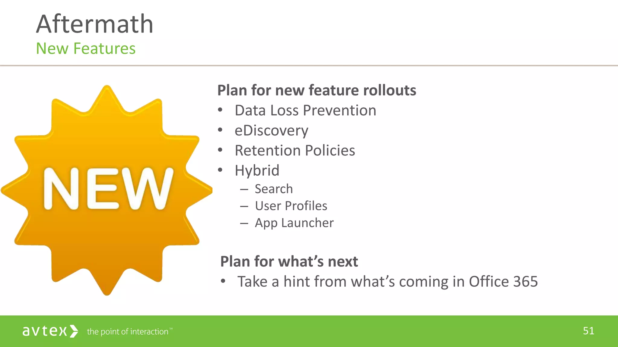 51
Plan for new feature rollouts
• Data Loss Prevention
• eDiscovery
• Retention Policies
• Hybrid
– Search
– User Profiles
– App Launcher
Plan for what’s next
• Take a hint from what’s coming in Office 365
Aftermath
New Features
 