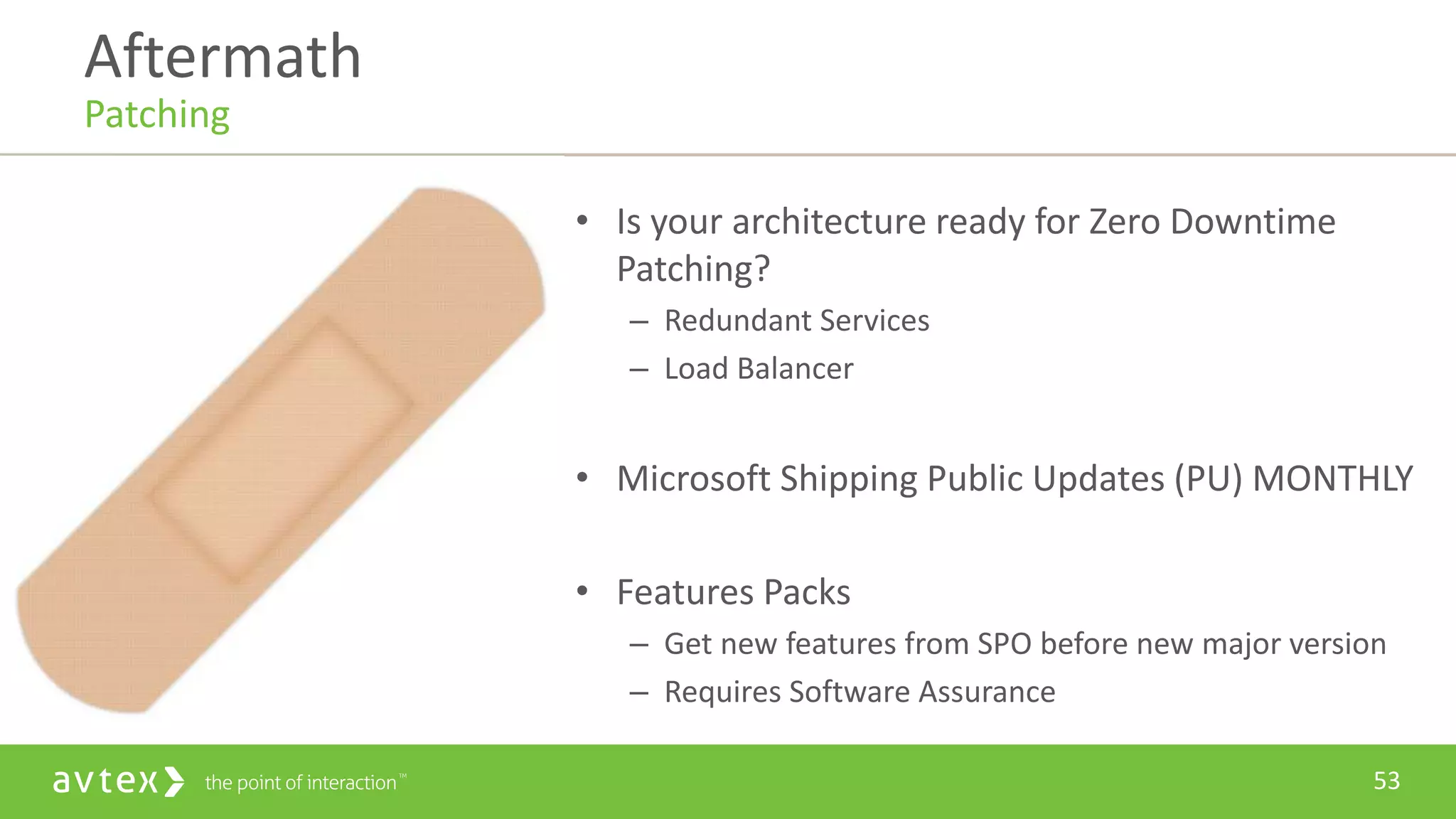 53
• Is your architecture ready for Zero Downtime
Patching?
– Redundant Services
– Load Balancer
• Microsoft Shipping Public Updates (PU) MONTHLY
• Features Packs
– Get new features from SPO before new major version
– Requires Software Assurance
Aftermath
Patching
 