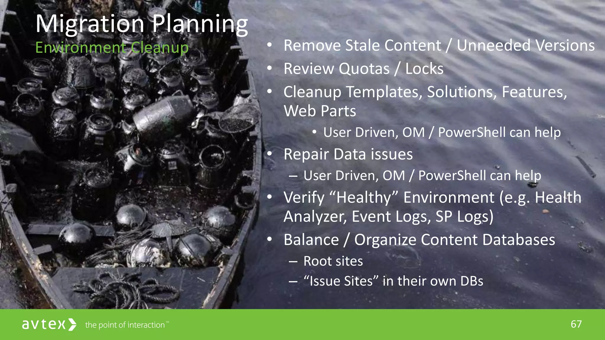 67
• Remove Stale Content / Unneeded Versions
• Review Quotas / Locks
• Cleanup Templates, Solutions, Features,
Web Parts
• User Driven, OM / PowerShell can help
• Repair Data issues
– User Driven, OM / PowerShell can help
• Verify “Healthy” Environment (e.g. Health
Analyzer, Event Logs, SP Logs)
• Balance / Organize Content Databases
– Root sites
– “Issue Sites” in their own DBs
Migration Planning
Environment Cleanup
 