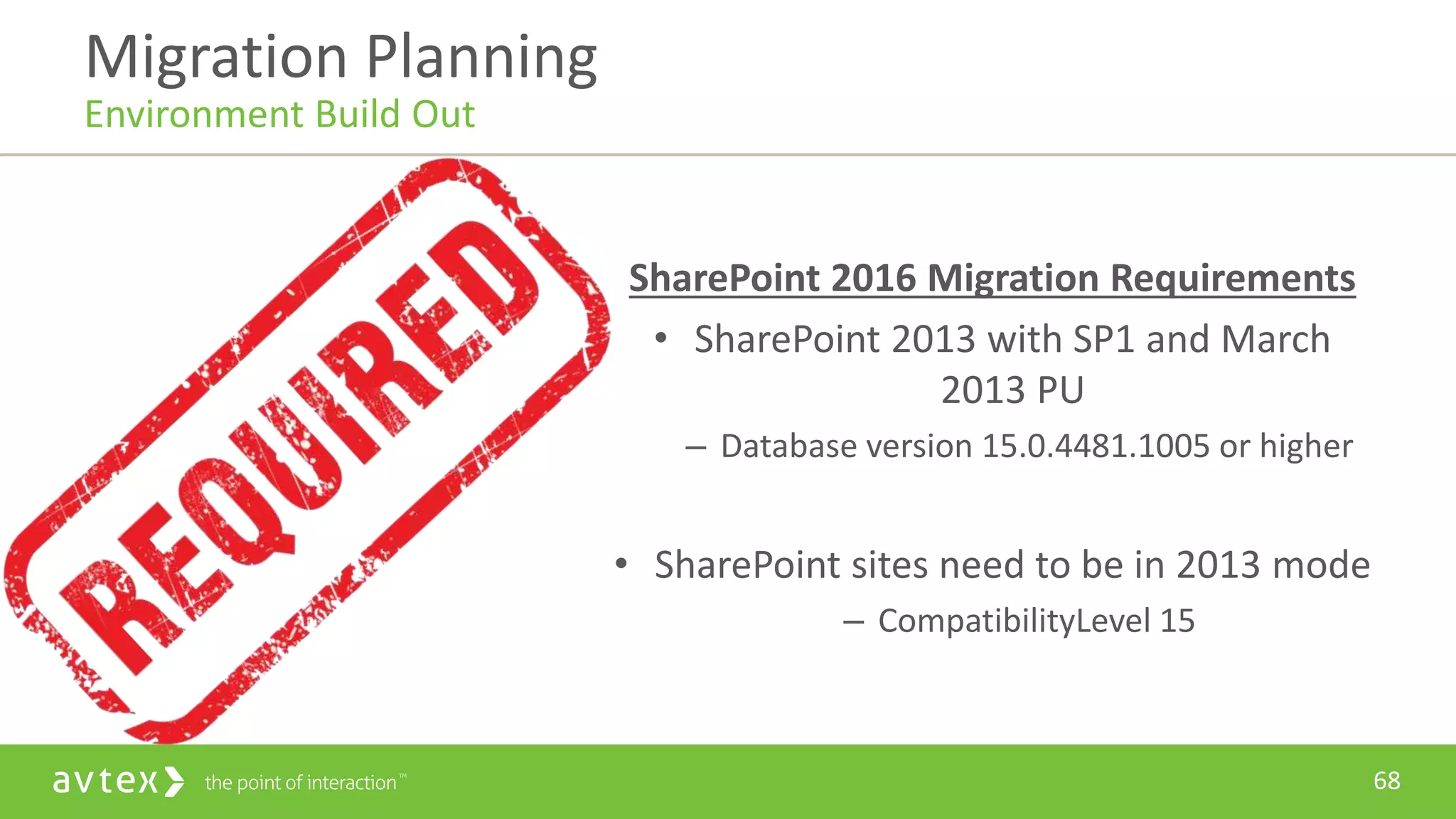 68
SharePoint 2016 Migration Requirements
• SharePoint 2013 with SP1 and March
2013 PU
– Database version 15.0.4481.1005 or higher
• SharePoint sites need to be in 2013 mode
– CompatibilityLevel 15
Migration Planning
Environment Build Out
 