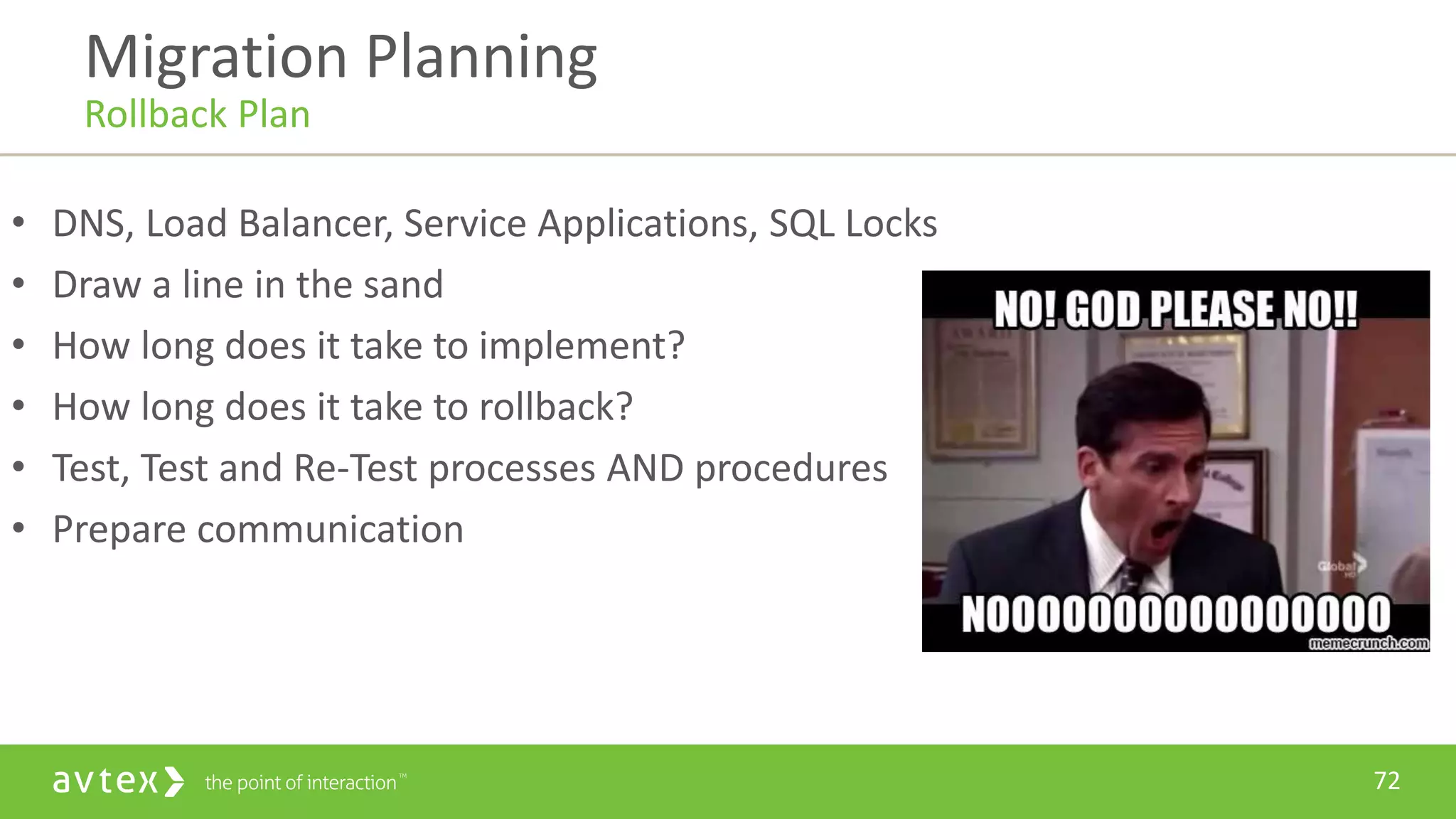 72
• DNS, Load Balancer, Service Applications, SQL Locks
• Draw a line in the sand
• How long does it take to implement?
• How long does it take to rollback?
• Test, Test and Re-Test processes AND procedures
• Prepare communication
Migration Planning
Rollback Plan
 
