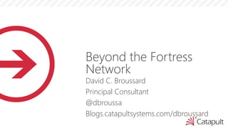Beyond the Fortress
Network
David C. Broussard
Principal Consultant
@dbroussa
Blogs.catapultsystems.com/dbroussard
 