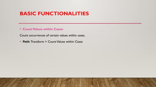 BASIC FUNCTIONALITIES
• CountValues within Cases:
Count occurrences of certain values within cases.
• Path: Transform > CountValues within Cases
 
