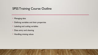 SPSSTraining Course Outline
• Managing data
• Defining variables and their properties
• Labeling and coding variables
• Data entry and cleaning
• Handling missing values
 