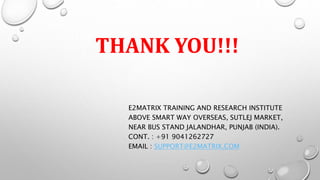 THANK YOU!!!
E2MATRIX TRAINING AND RESEARCH INSTITUTE
ABOVE SMART WAY OVERSEAS, SUTLEJ MARKET,
NEAR BUS STAND JALANDHAR, PUNJAB (INDIA).
CONT. : +91 9041262727
EMAIL : SUPPORT@E2MATRIX.COM
 