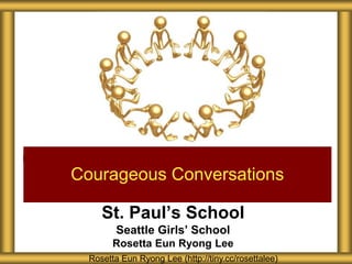 St. Paul’s School
Seattle Girls’ School
Rosetta Eun Ryong Lee
Courageous Conversations
Rosetta Eun Ryong Lee (http://tiny.cc/rosettalee)
 