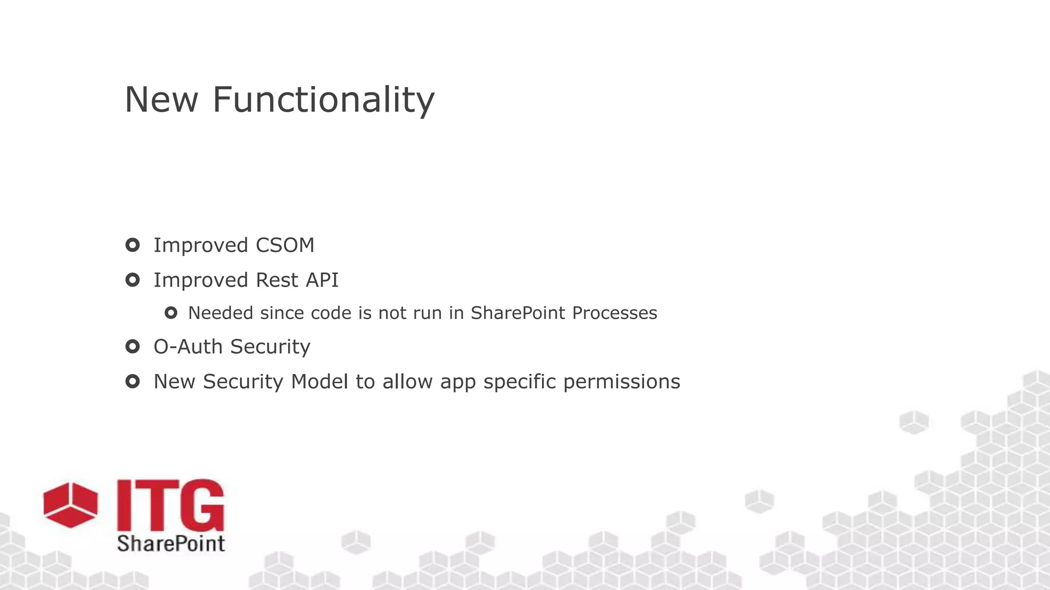 New Functionality
 Improved CSOM
 Improved Rest API
 Needed since code is not run in SharePoint Processes
 O-Auth Security
 New Security Model to allow app specific permissions
 