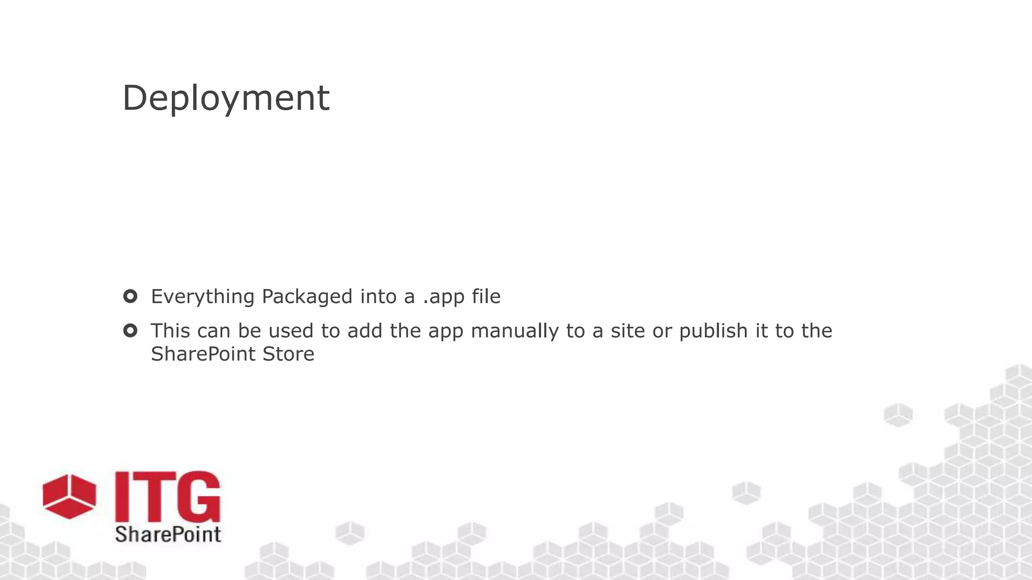 Deployment
 Everything Packaged into a .app file
 This can be used to add the app manually to a site or publish it to the
SharePoint Store
 