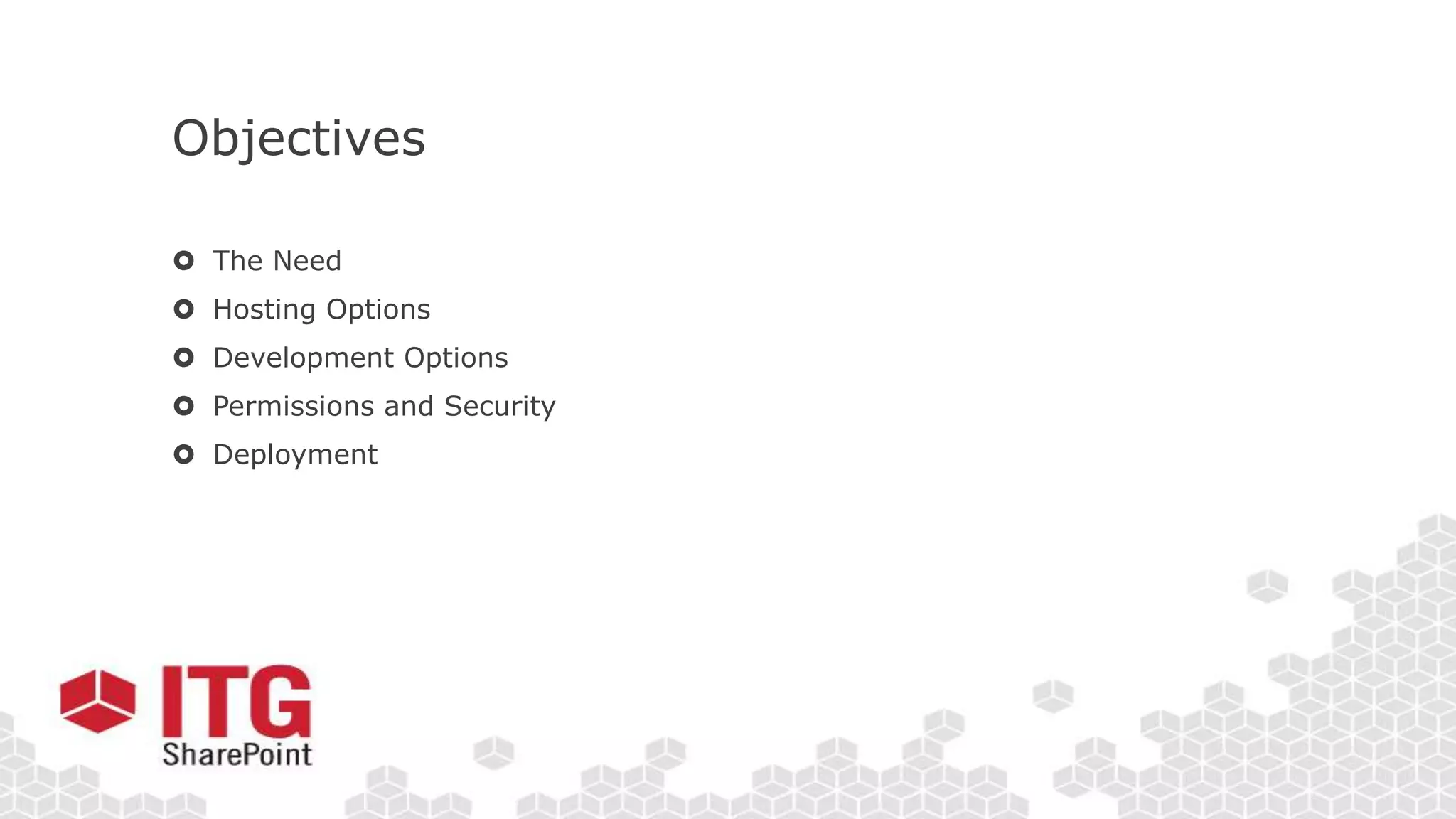 Objectives
 The Need
 Hosting Options
 Development Options
 Permissions and Security
 Deployment
 
