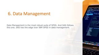 6. Data Management
Data Management is the most robust suite of SPSS. And SAS follows
this one. SAS has the edge over IBM SPSS in data management.
 