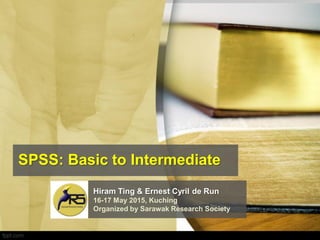 SPSS: Basic to Intermediate
Hiram Ting & Ernest Cyril de Run
16-17 May 2015, Kuching
Organized by Sarawak Research Society
 