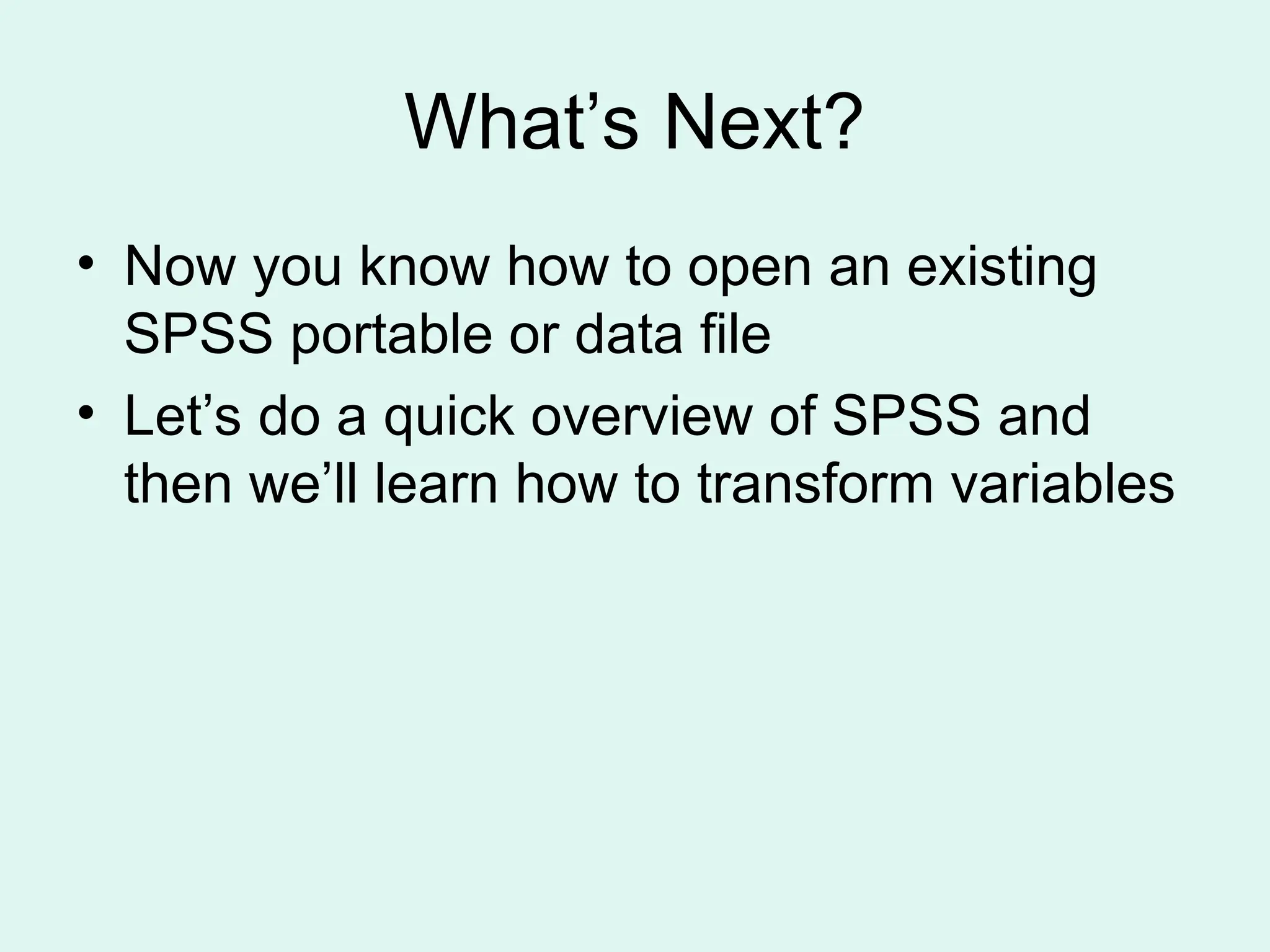 What’s Next? • Now you know how to open an existing SPSS portable or data file • Let’s do a quick overview of SPSS and then we’ll learn how to transform variables 
