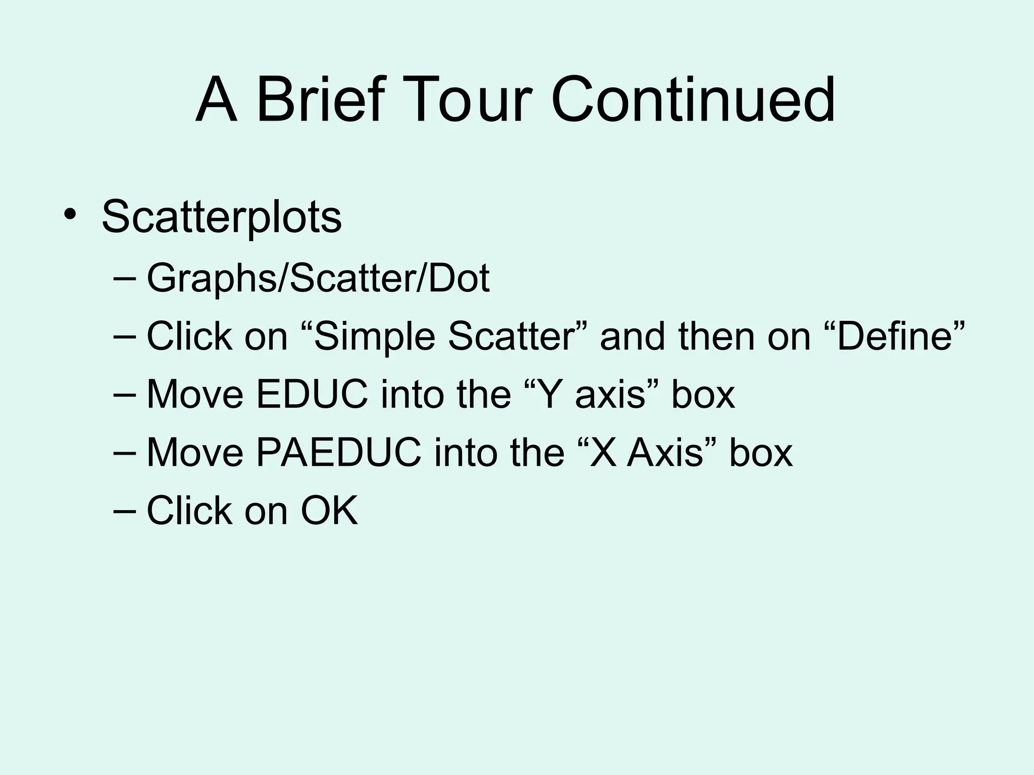 A Brief Tour Continued • Scatterplots – Graphs/Scatter/Dot – Click on “Simple Scatter” and then on “Define” – Move EDUC into the “Y axis” box – Move PAEDUC into the “X Axis” box – Click on OK 