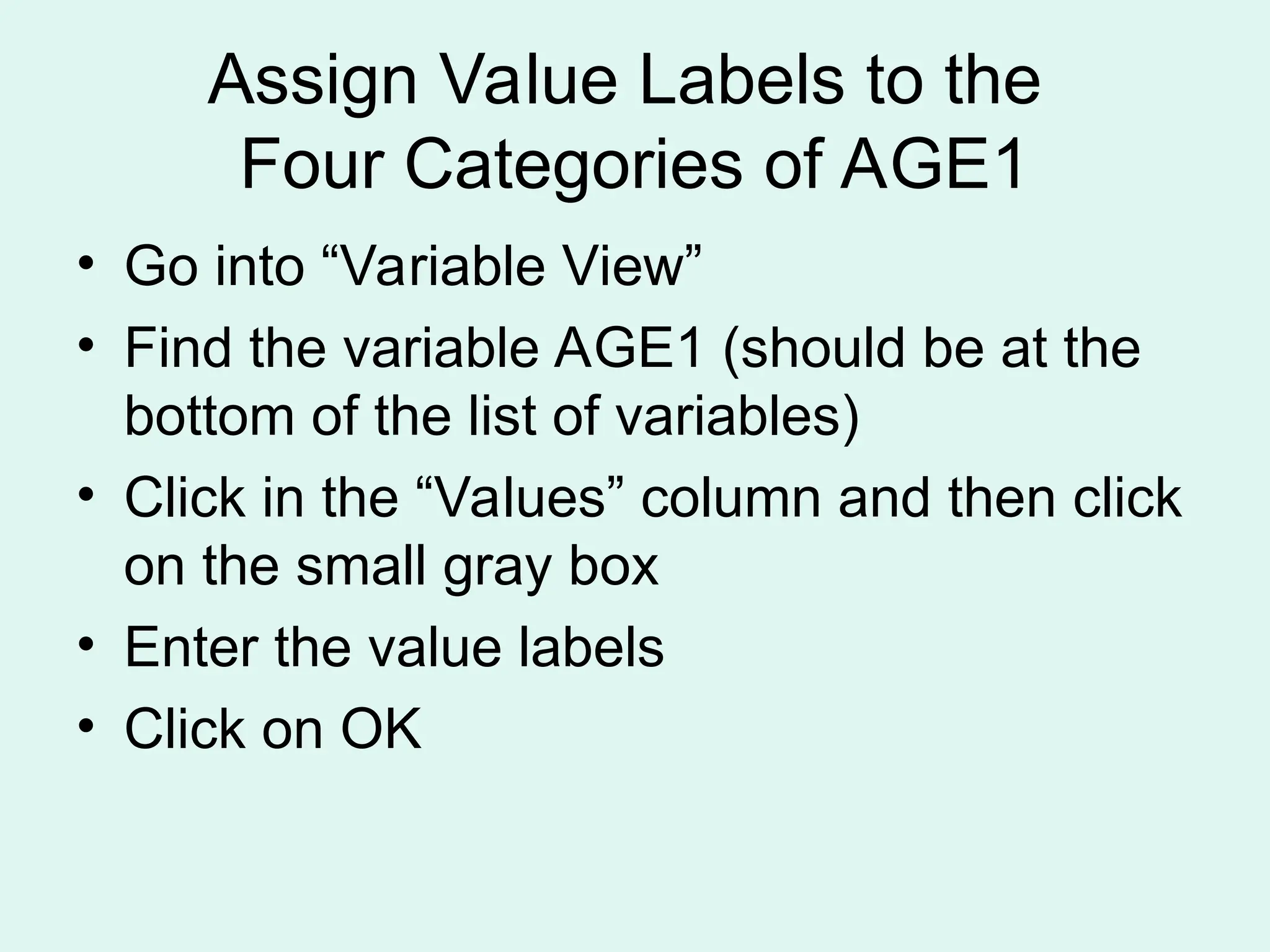 Assign Value Labels to the Four Categories of AGE1 • Go into “Variable View” • Find the variable AGE1 (should be at the bottom of the list of variables) • Click in the “Values” column and then click on the small gray box • Enter the value labels • Click on OK 