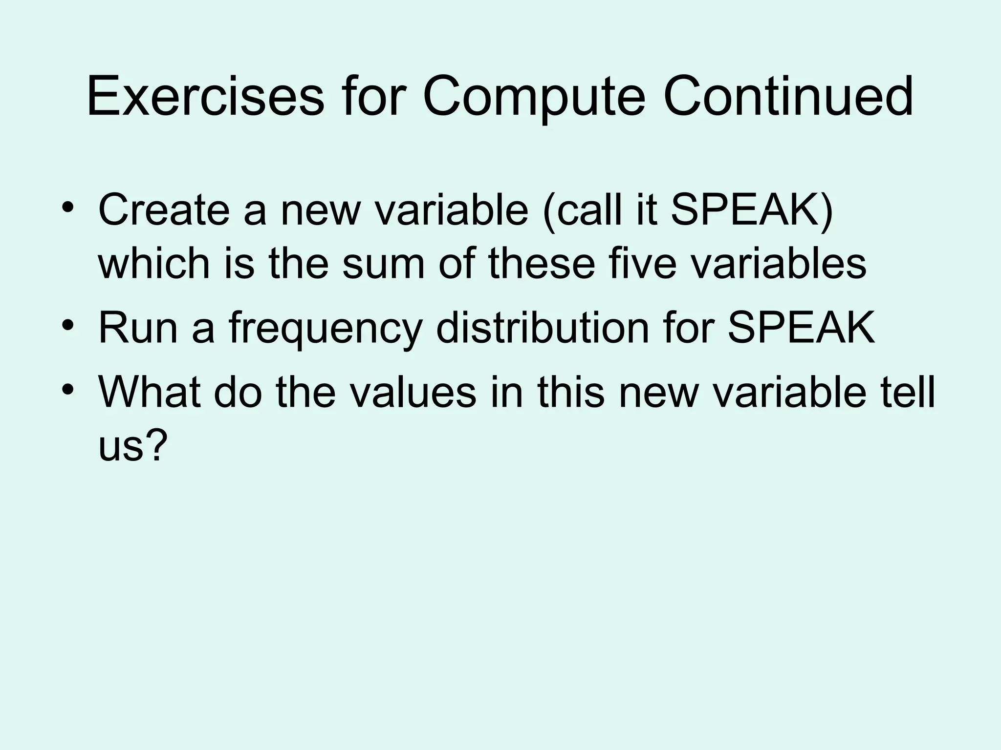Exercises for Compute Continued • Create a new variable (call it SPEAK) which is the sum of these five variables • Run a frequency distribution for SPEAK • What do the values in this new variable tell us? 